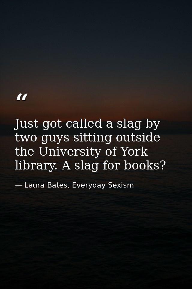 Just got called a slag by two guys sitting outside the University of York library. A slag for books? — Laura Bates, Everyday Sexism