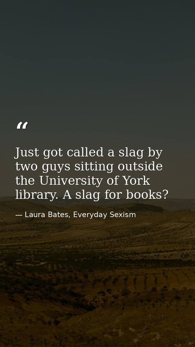 Just got called a slag by two guys sitting outside the University of York library. A slag for books? — Laura Bates, Everyday Sexism