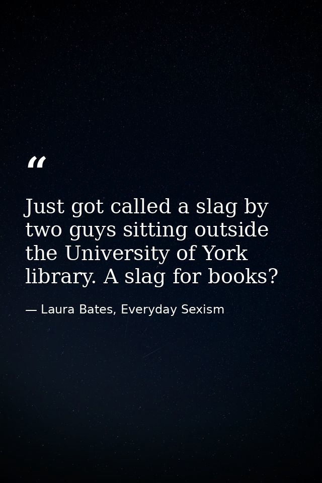 Just got called a slag by two guys sitting outside the University of York library. A slag for books? — Laura Bates, Everyday Sexism