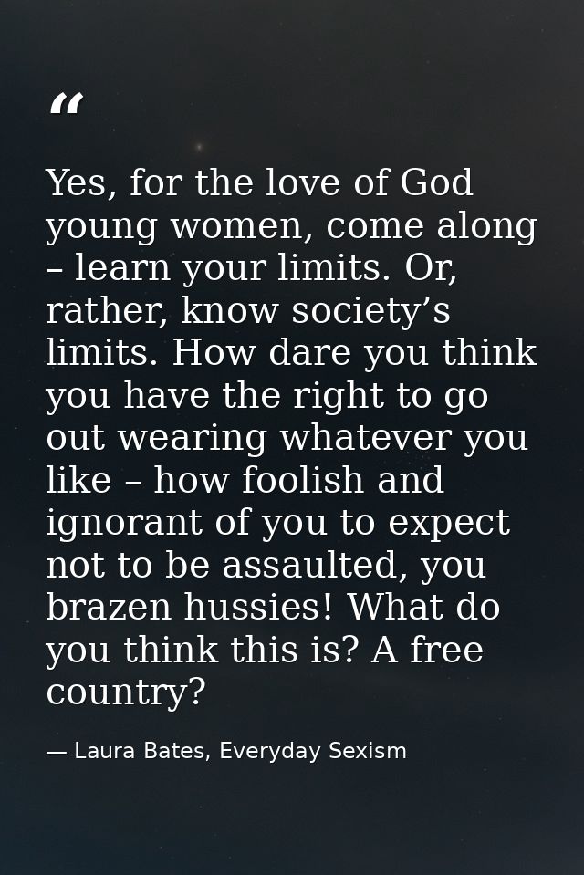 Yes, for the love of God young women, come along – learn your limits. Or, rather, know society’s limits. How dare you th — Laura Bates, Everyday Sexism