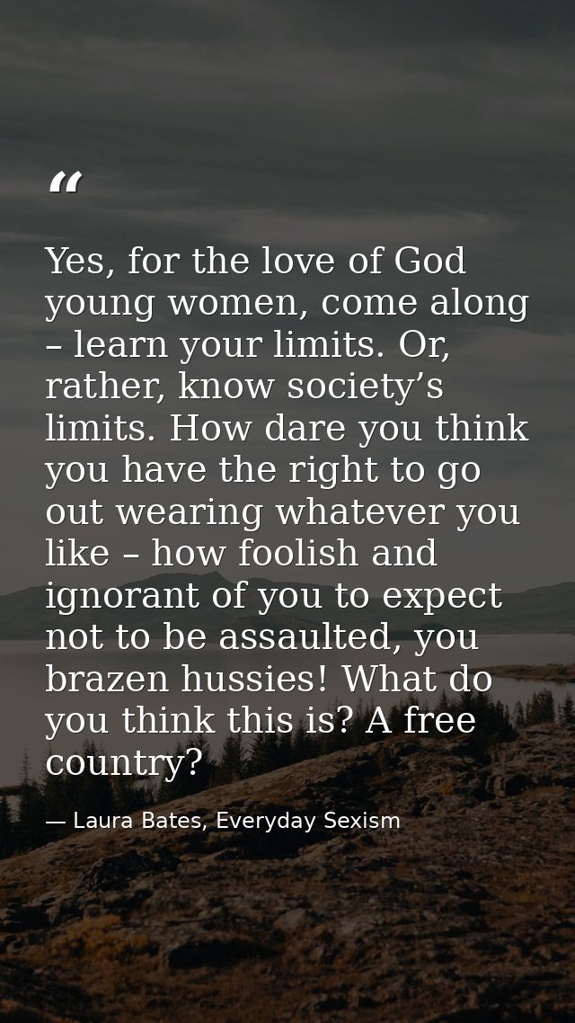 Yes, for the love of God young women, come along – learn your limits. Or, rather, know society’s limits. How dare you th — Laura Bates, Everyday Sexism