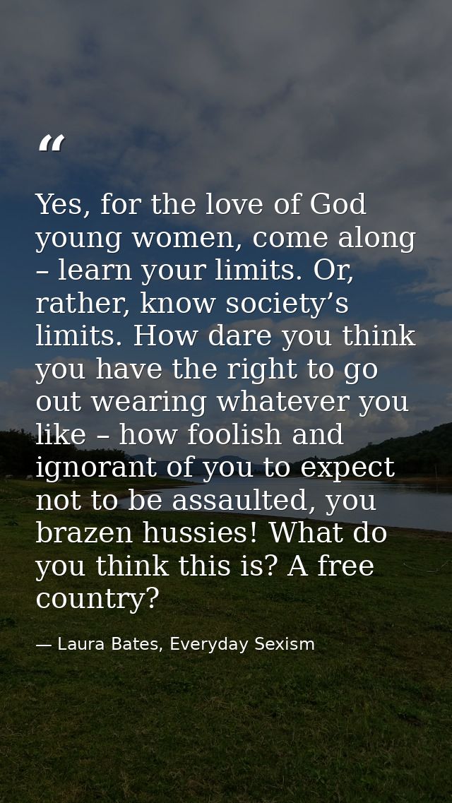 Yes, for the love of God young women, come along – learn your limits. Or, rather, know society’s limits. How dare you th — Laura Bates, Everyday Sexism