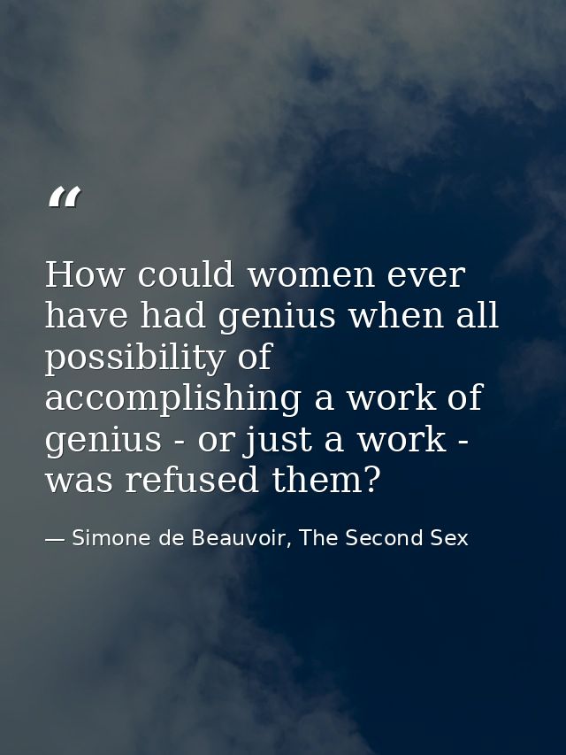 How could women ever have had genius when all possibility of accomplishing a work of genius - or just a work - was refus — Simone de Beauvoir, The Second Sex