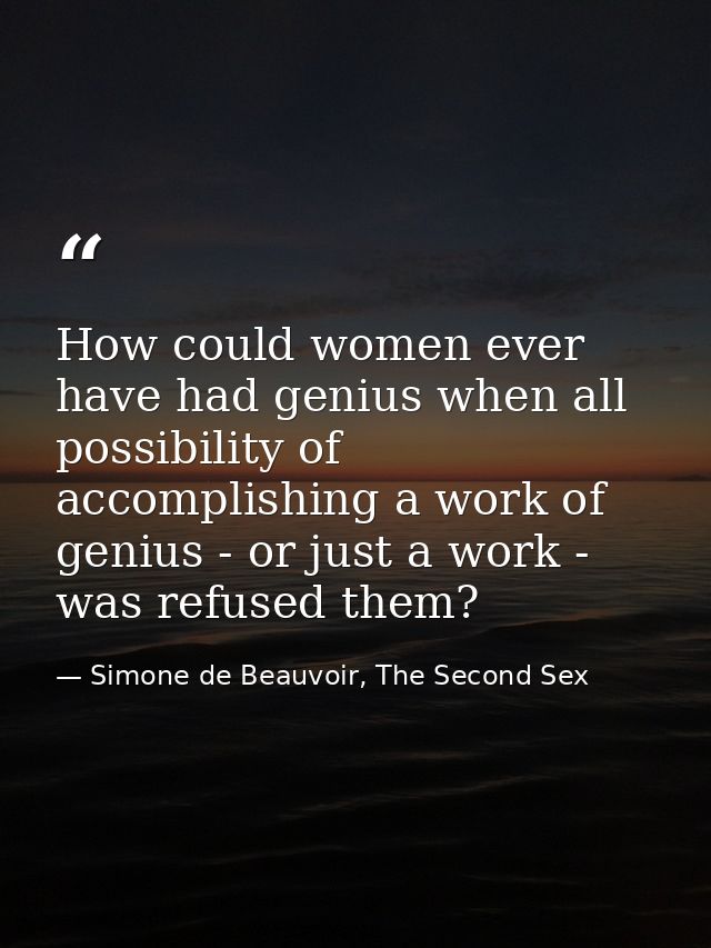 How could women ever have had genius when all possibility of accomplishing a work of genius - or just a work - was refus — Simone de Beauvoir, The Second Sex
