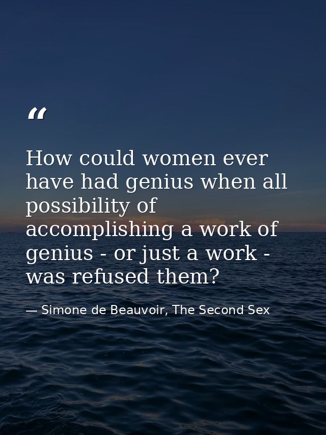 How could women ever have had genius when all possibility of accomplishing a work of genius - or just a work - was refus — Simone de Beauvoir, The Second Sex