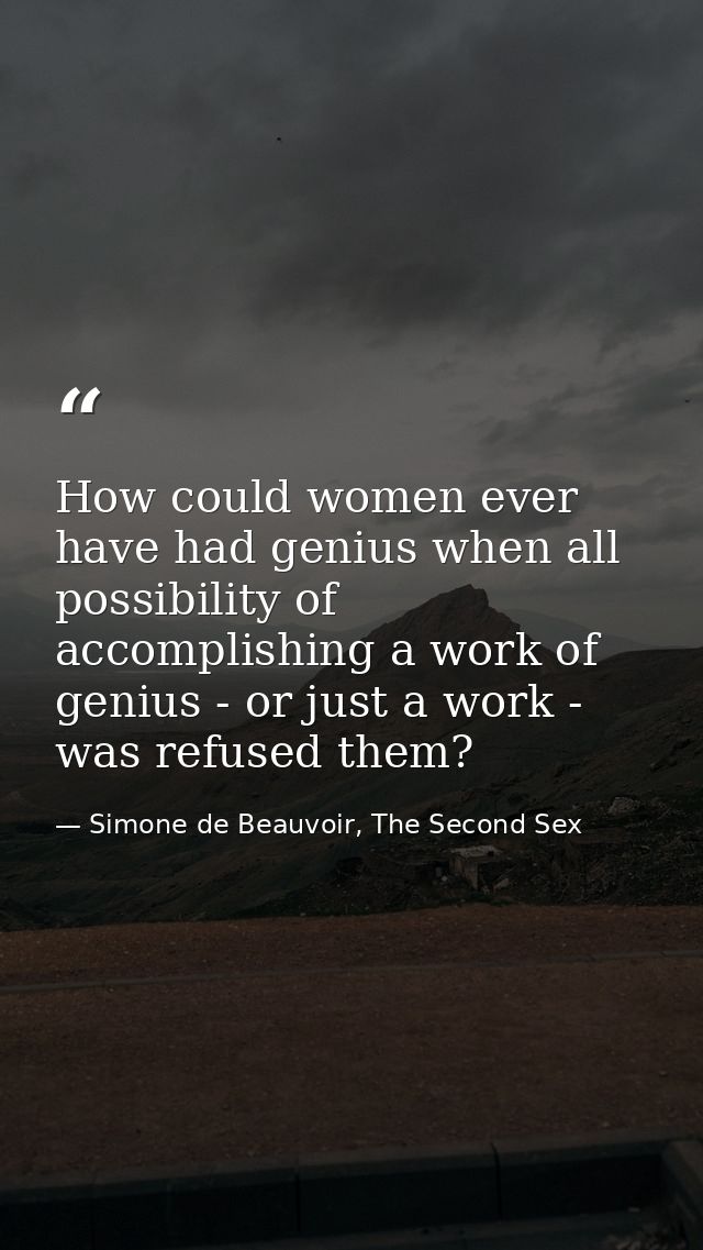 How could women ever have had genius when all possibility of accomplishing a work of genius - or just a work - was refus — Simone de Beauvoir, The Second Sex