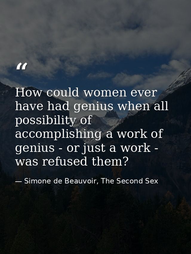 How could women ever have had genius when all possibility of accomplishing a work of genius - or just a work - was refus — Simone de Beauvoir, The Second Sex