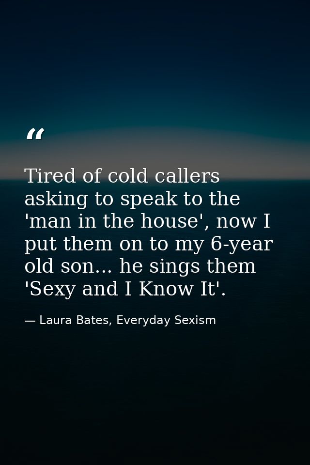 Tired of cold callers asking to speak to the 'man in the house', now I put them on to my 6-year old son... he sings them — Laura Bates, Everyday Sexism