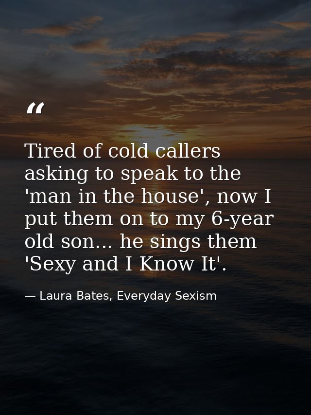 Tired of cold callers asking to speak to the 'man in the house', now I put them on to my 6-year old son... he sings them — Laura Bates, Everyday Sexism
