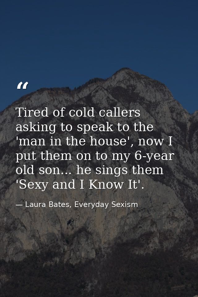Tired of cold callers asking to speak to the 'man in the house', now I put them on to my 6-year old son... he sings them — Laura Bates, Everyday Sexism
