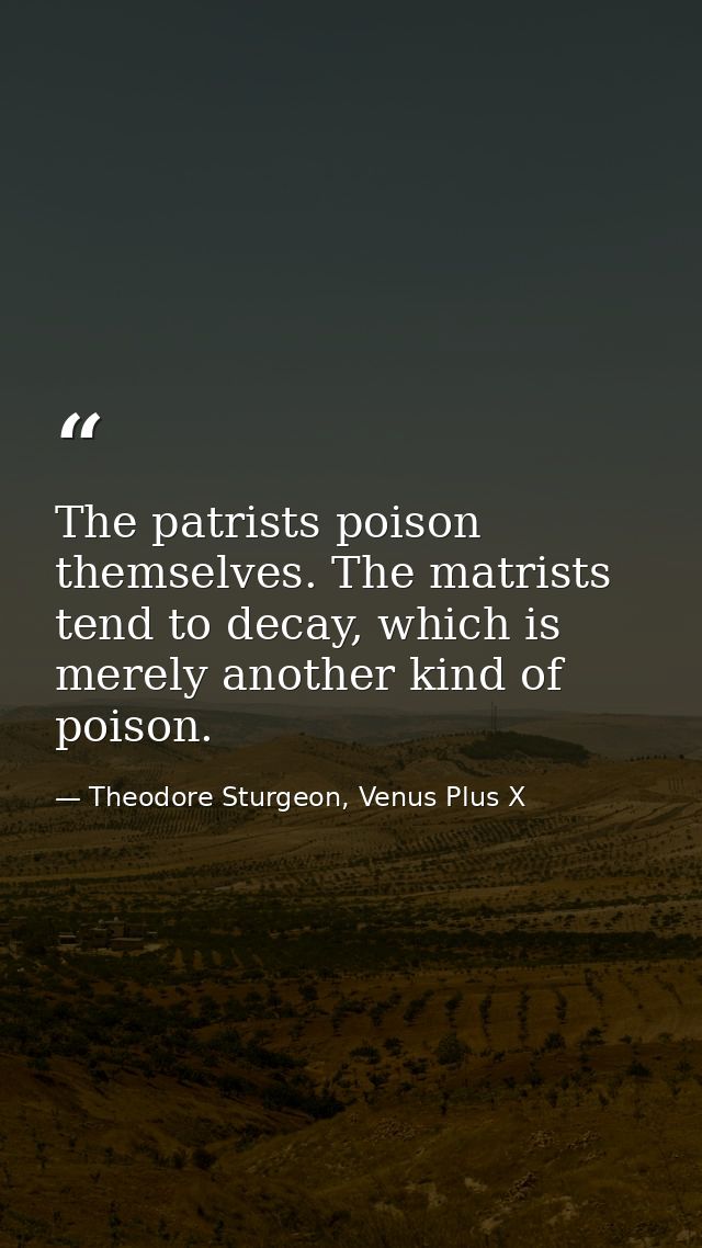 The patrists poison themselves. The matrists tend to decay, which is merely another kind of poison. — Theodore Sturgeon, Venus Plus X