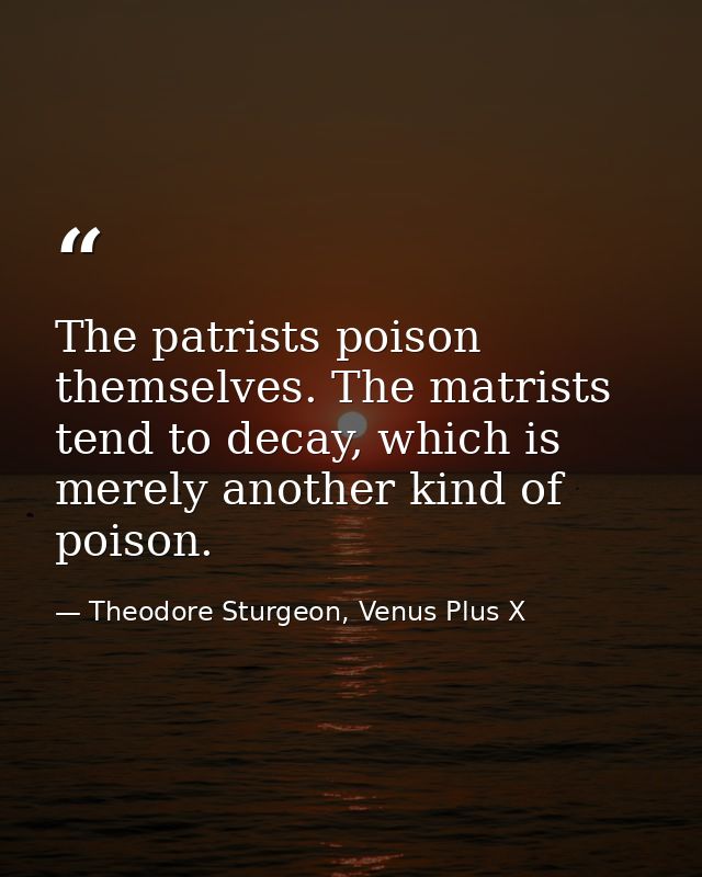 The patrists poison themselves. The matrists tend to decay, which is merely another kind of poison. — Theodore Sturgeon, Venus Plus X