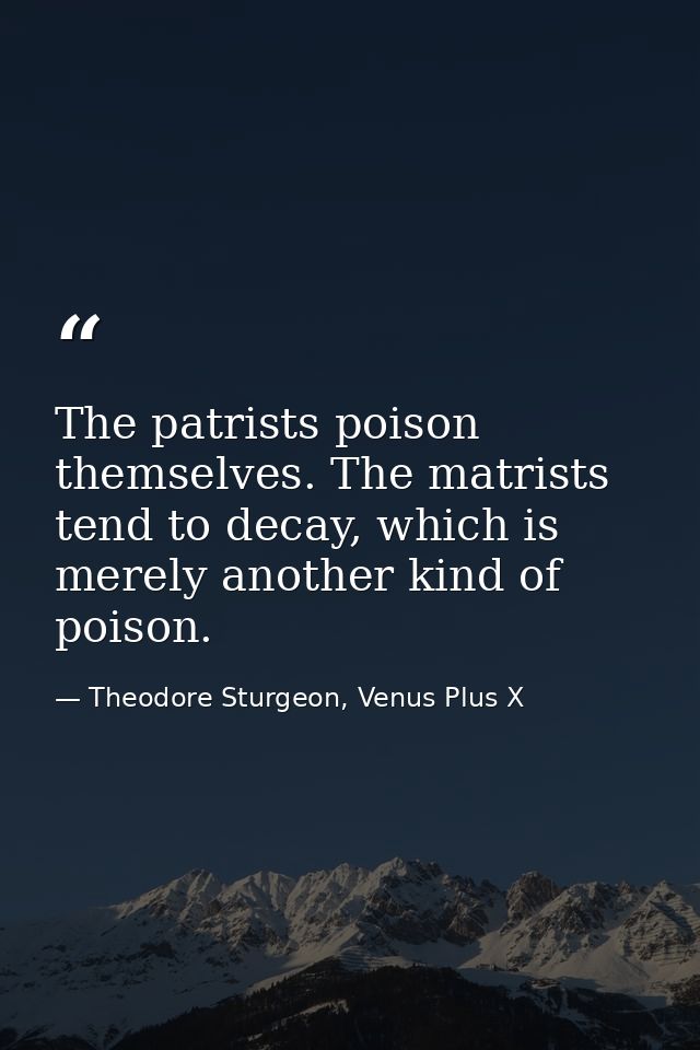 The patrists poison themselves. The matrists tend to decay, which is merely another kind of poison. — Theodore Sturgeon, Venus Plus X