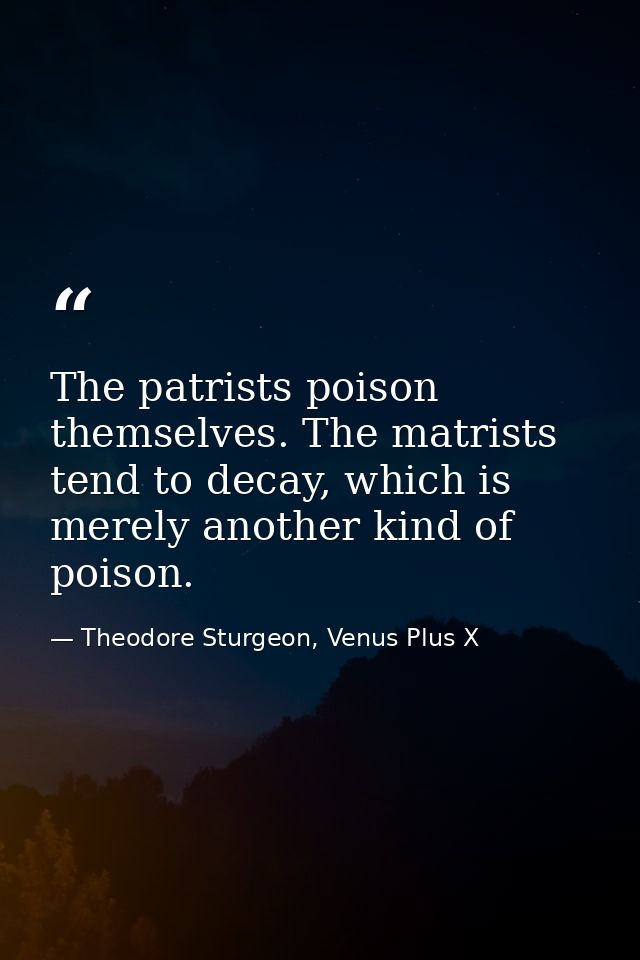 The patrists poison themselves. The matrists tend to decay, which is merely another kind of poison. — Theodore Sturgeon, Venus Plus X