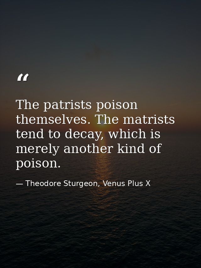 The patrists poison themselves. The matrists tend to decay, which is merely another kind of poison. — Theodore Sturgeon, Venus Plus X