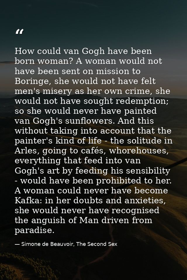 How could van Gogh have been born woman? A woman would not have been sent on mission to Boringe, she would not have felt — Simone de Beauvoir, The Second Sex