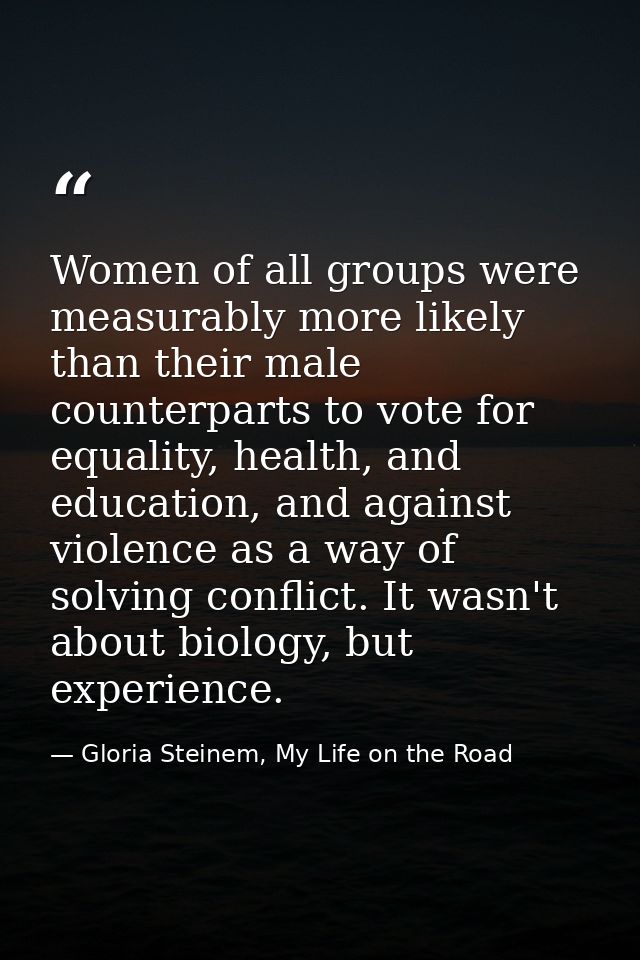 Women of all groups were measurably more likely than their male counterparts to vote for equality, health, and education — Gloria Steinem, My Life on the Road