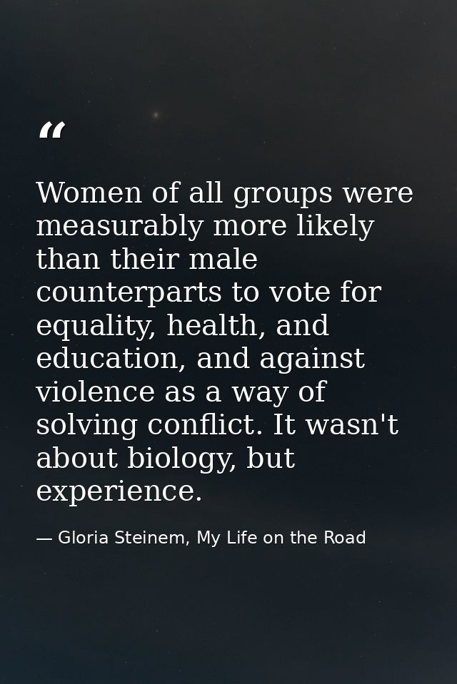 Women of all groups were measurably more likely than their male counterparts to vote for equality, health, and education — Gloria Steinem, My Life on the Road