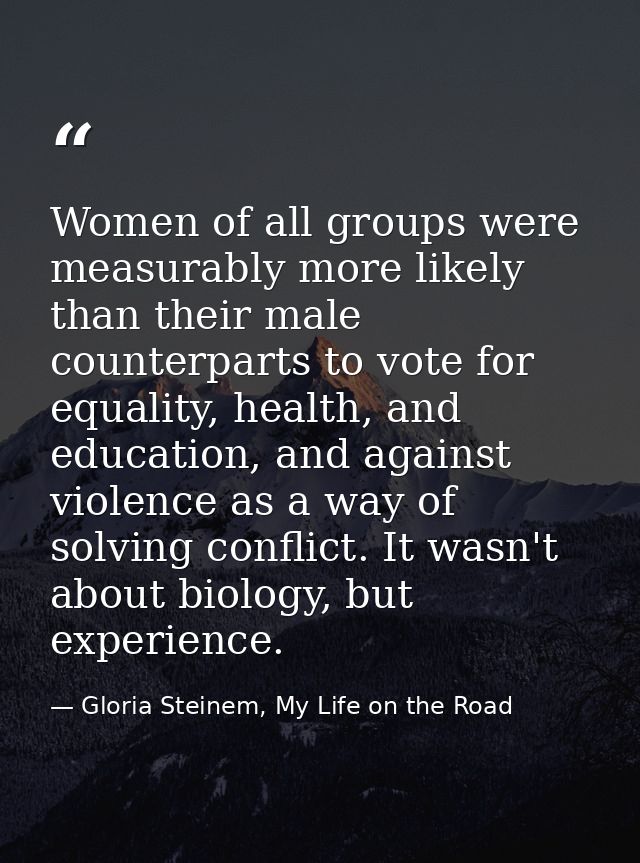 Women of all groups were measurably more likely than their male counterparts to vote for equality, health, and education — Gloria Steinem, My Life on the Road