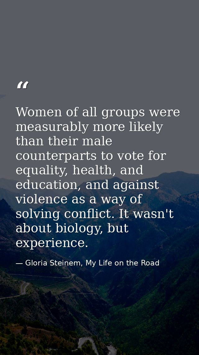 Women of all groups were measurably more likely than their male counterparts to vote for equality, health, and education — Gloria Steinem, My Life on the Road