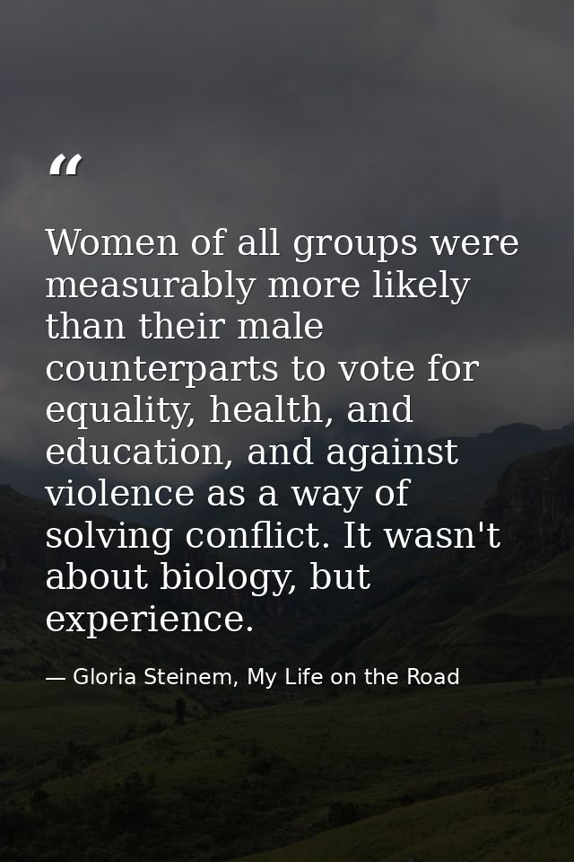 Women of all groups were measurably more likely than their male counterparts to vote for equality, health, and education — Gloria Steinem, My Life on the Road