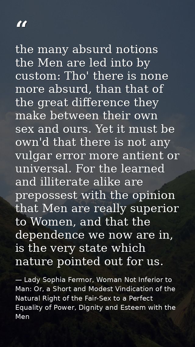 the many absurd notions the Men are led into by custom: Tho' there is none more absurd, than that of the great differenc — Lady Sophia Fermor, Woman Not Inferior to Man: Or, a Short and Modest Vindication of the Natural Right of the Fair-Sex to a Perfect Equality of Power, Dignity and Esteem with the Men