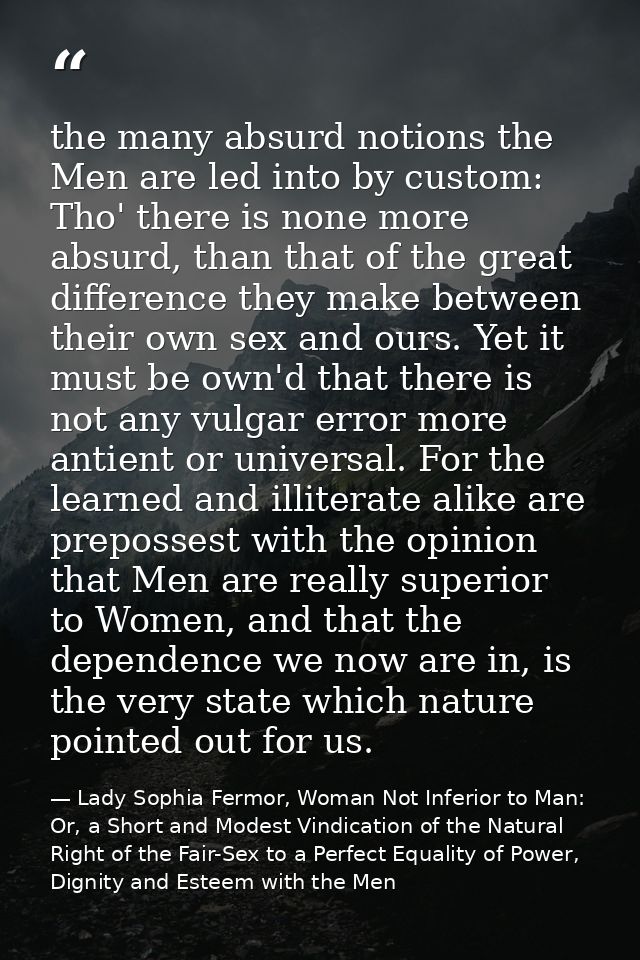 the many absurd notions the Men are led into by custom: Tho' there is none more absurd, than that of the great differenc — Lady Sophia Fermor, Woman Not Inferior to Man: Or, a Short and Modest Vindication of the Natural Right of the Fair-Sex to a Perfect Equality of Power, Dignity and Esteem with the Men