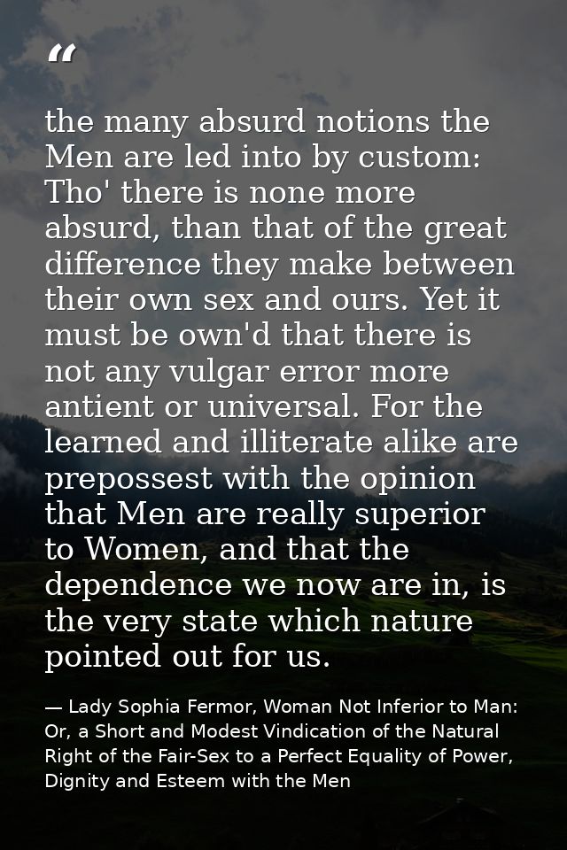 the many absurd notions the Men are led into by custom: Tho' there is none more absurd, than that of the great differenc — Lady Sophia Fermor, Woman Not Inferior to Man: Or, a Short and Modest Vindication of the Natural Right of the Fair-Sex to a Perfect Equality of Power, Dignity and Esteem with the Men