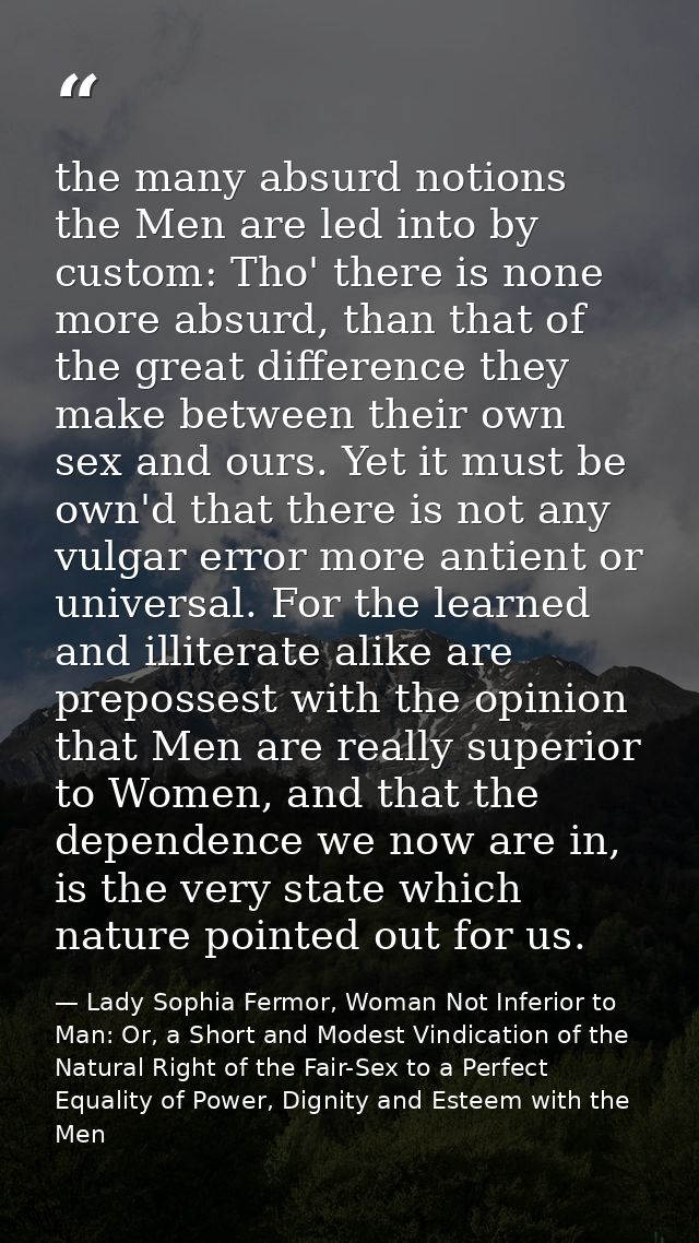 the many absurd notions the Men are led into by custom: Tho' there is none more absurd, than that of the great differenc — Lady Sophia Fermor, Woman Not Inferior to Man: Or, a Short and Modest Vindication of the Natural Right of the Fair-Sex to a Perfect Equality of Power, Dignity and Esteem with the Men