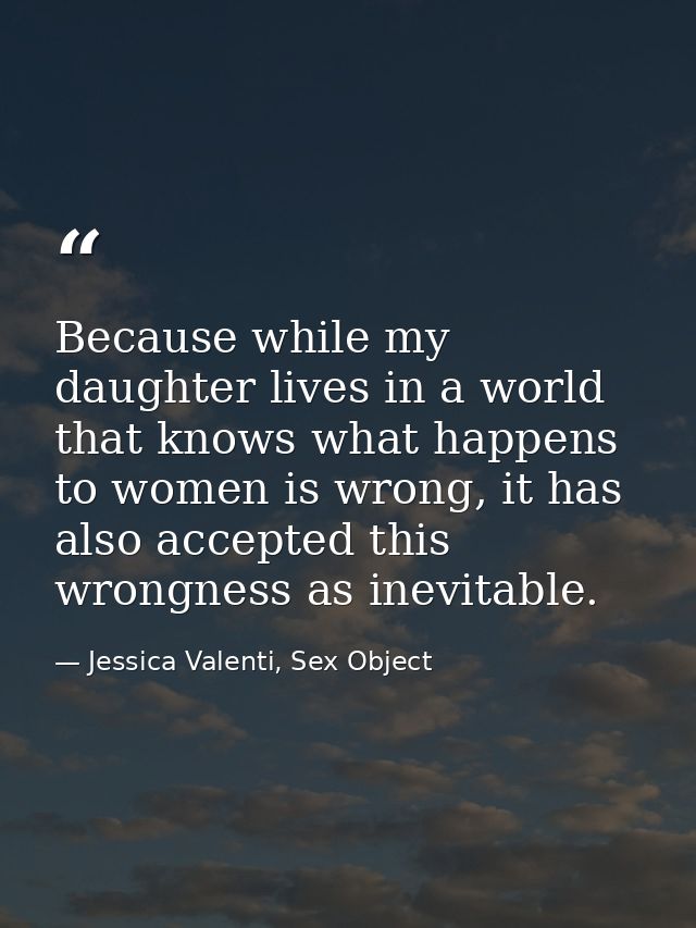 Because while my daughter lives in a world that knows what happens to women is wrong, it has also accepted this wrongnes — Jessica Valenti, Sex Object