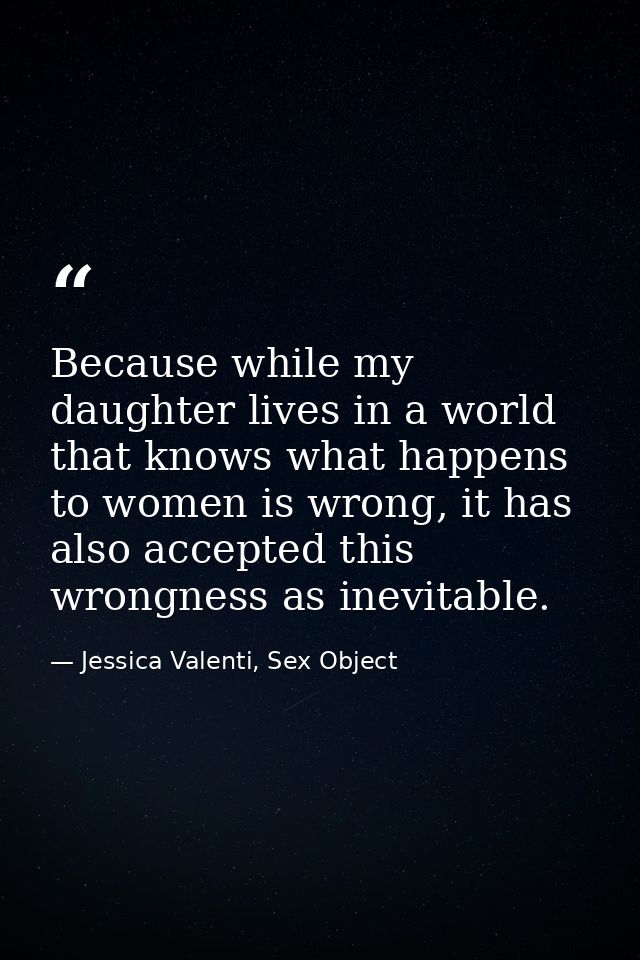 Because while my daughter lives in a world that knows what happens to women is wrong, it has also accepted this wrongnes — Jessica Valenti, Sex Object