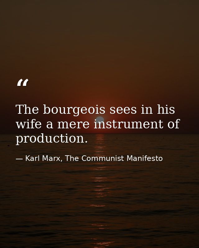 The bourgeois sees in his wife a mere instrument of production. — Karl Marx, The Communist Manifesto