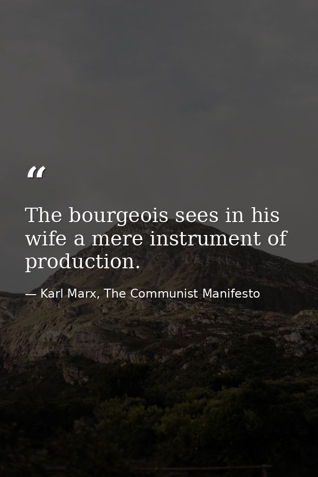 The bourgeois sees in his wife a mere instrument of production. — Karl Marx, The Communist Manifesto