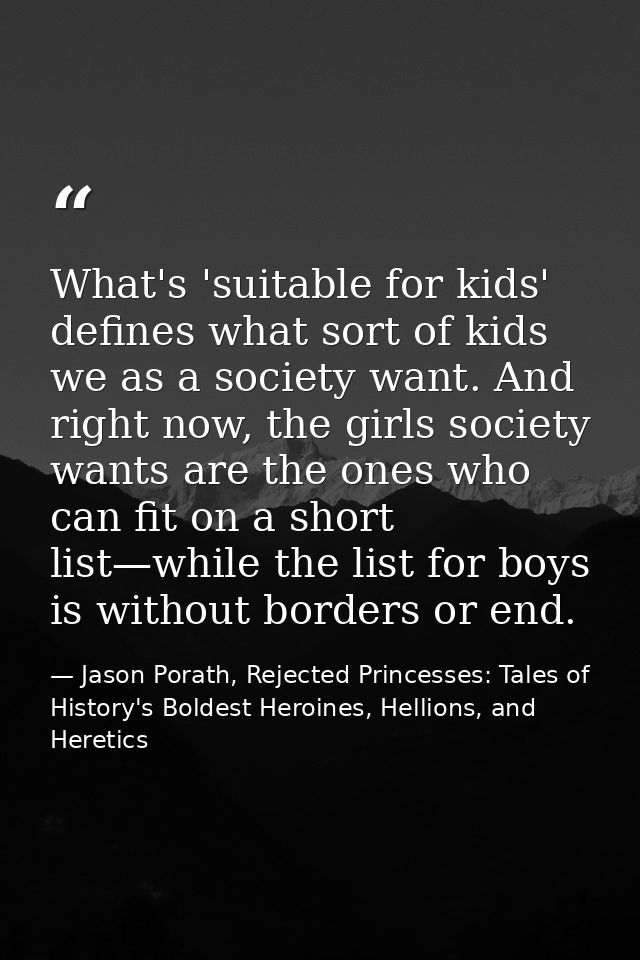 What's 'suitable for kids' defines what sort of kids we as a society want. And right now, the girls society wants are th — Jason Porath, Rejected Princesses: Tales of History's Boldest Heroines, Hellions, and Heretics
