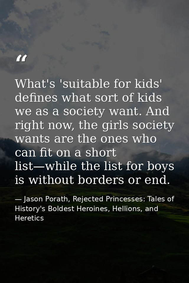 What's 'suitable for kids' defines what sort of kids we as a society want. And right now, the girls society wants are th — Jason Porath, Rejected Princesses: Tales of History's Boldest Heroines, Hellions, and Heretics