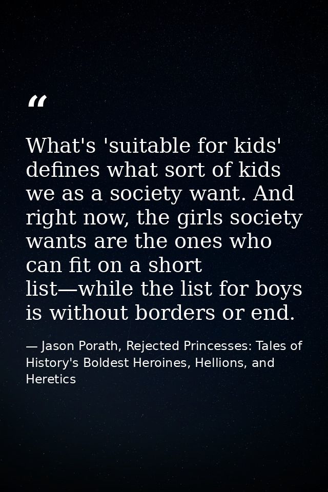 What's 'suitable for kids' defines what sort of kids we as a society want. And right now, the girls society wants are th — Jason Porath, Rejected Princesses: Tales of History's Boldest Heroines, Hellions, and Heretics
