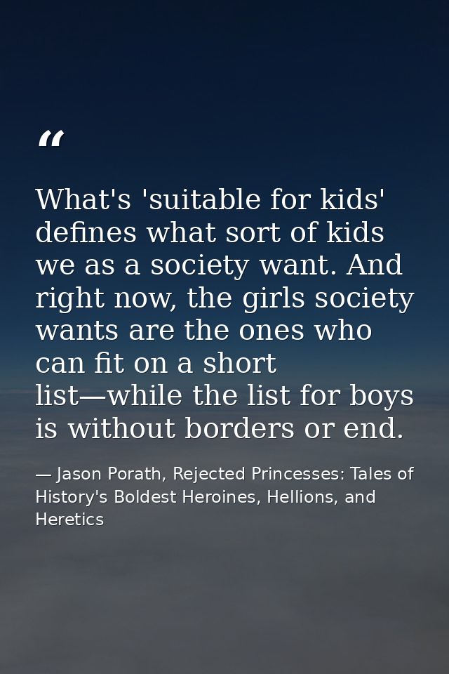 What's 'suitable for kids' defines what sort of kids we as a society want. And right now, the girls society wants are th — Jason Porath, Rejected Princesses: Tales of History's Boldest Heroines, Hellions, and Heretics