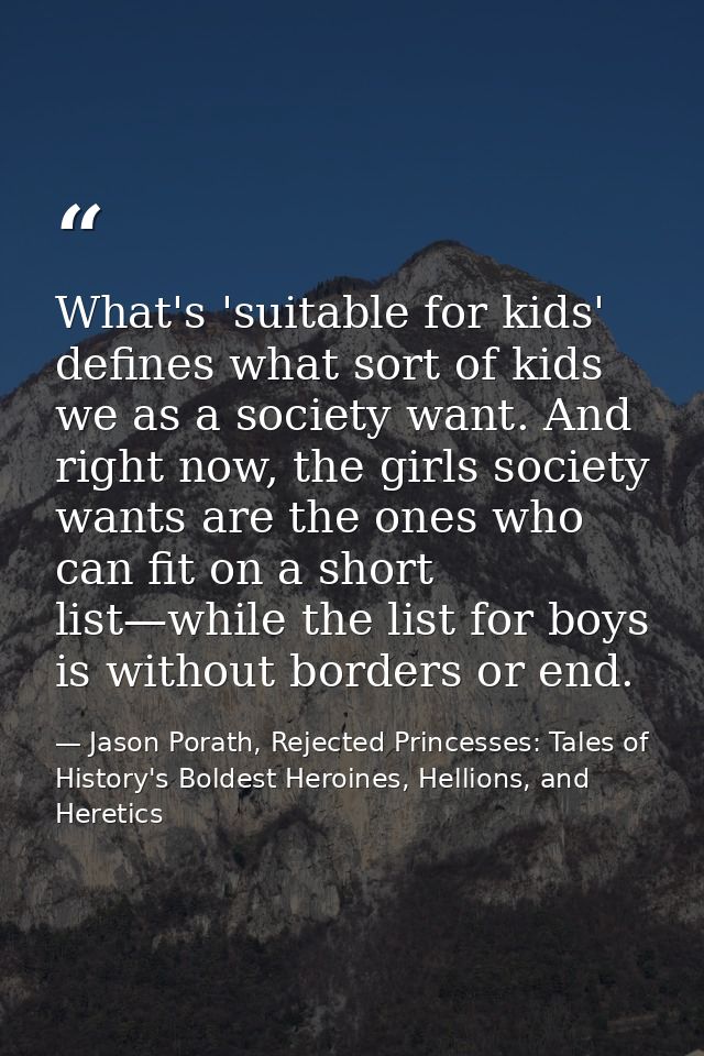 What's 'suitable for kids' defines what sort of kids we as a society want. And right now, the girls society wants are th — Jason Porath, Rejected Princesses: Tales of History's Boldest Heroines, Hellions, and Heretics