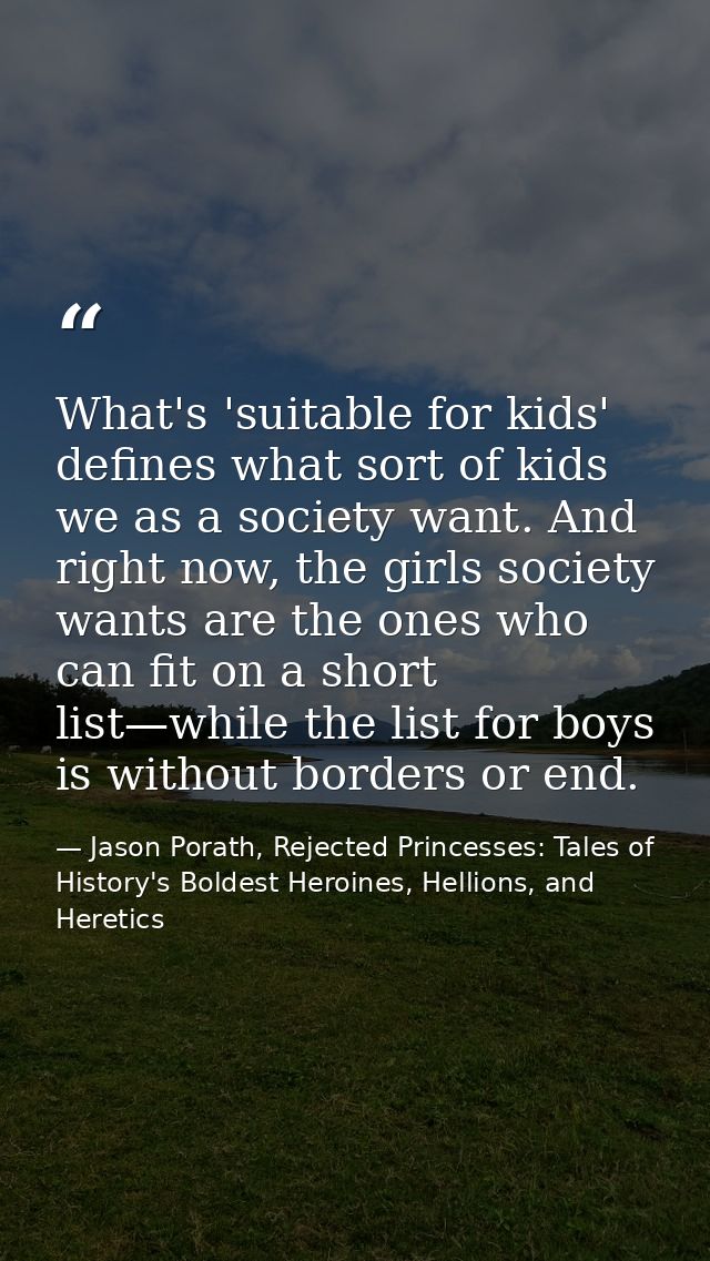 What's 'suitable for kids' defines what sort of kids we as a society want. And right now, the girls society wants are th — Jason Porath, Rejected Princesses: Tales of History's Boldest Heroines, Hellions, and Heretics