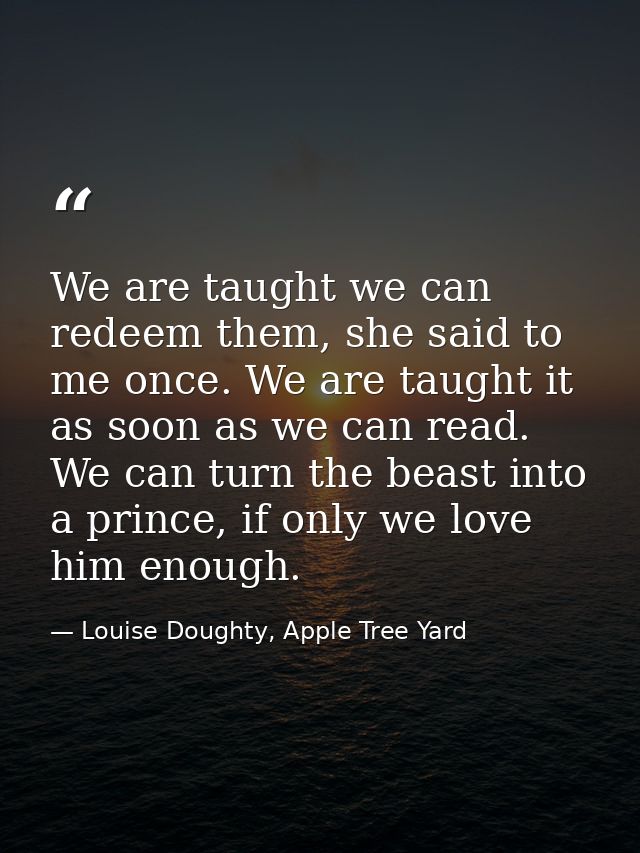 We are taught we can redeem them, she said to me once. We are taught it as soon as we can read. We can turn the beast in — Louise Doughty, Apple Tree Yard