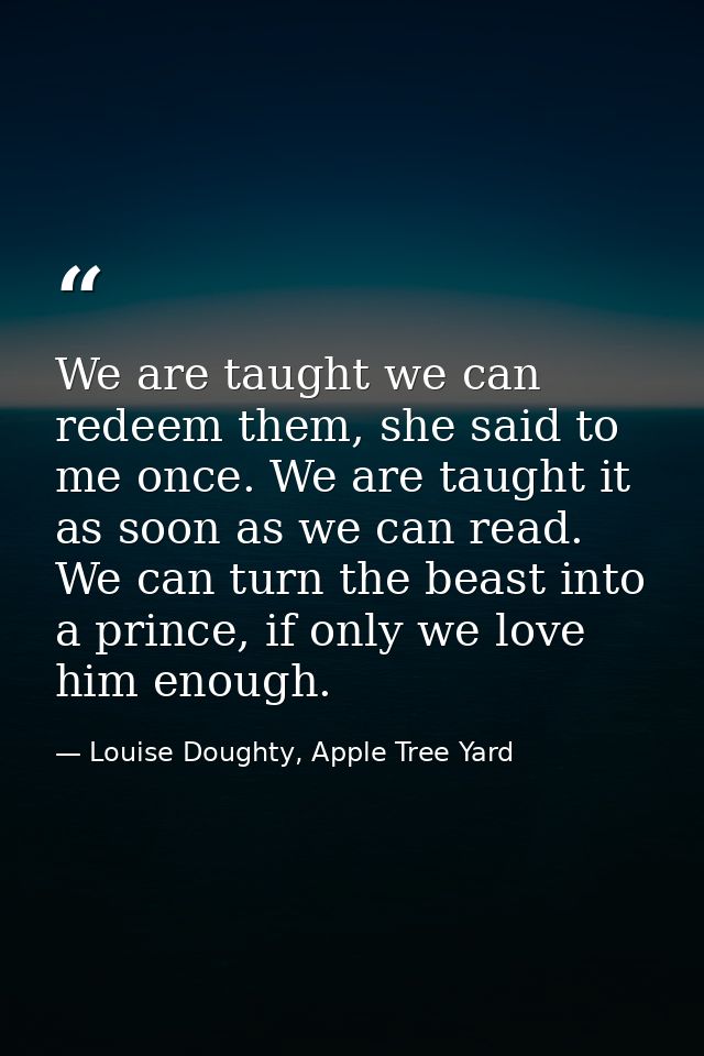 We are taught we can redeem them, she said to me once. We are taught it as soon as we can read. We can turn the beast in — Louise Doughty, Apple Tree Yard