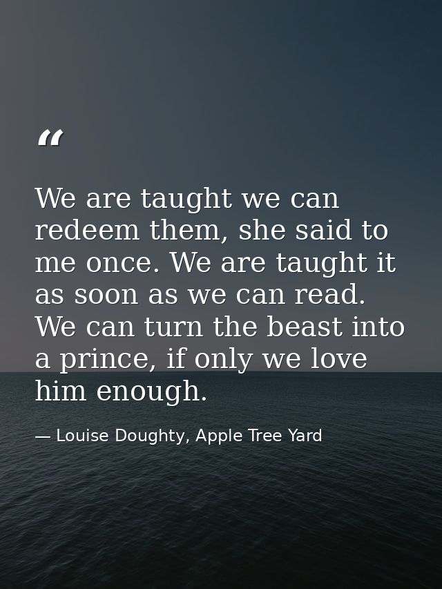 We are taught we can redeem them, she said to me once. We are taught it as soon as we can read. We can turn the beast in — Louise Doughty, Apple Tree Yard