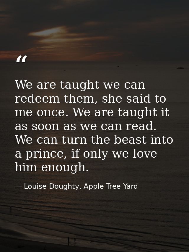 We are taught we can redeem them, she said to me once. We are taught it as soon as we can read. We can turn the beast in — Louise Doughty, Apple Tree Yard