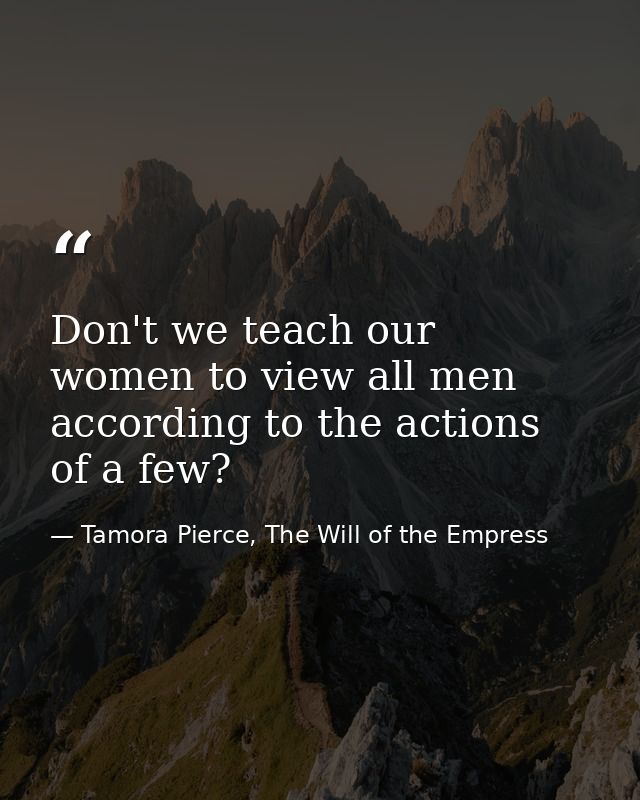 Don't we teach our women to view all men according to the actions of a few? — Tamora Pierce, The Will of the Empress
