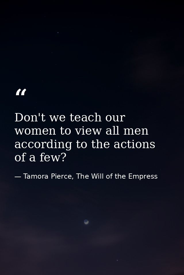 Don't we teach our women to view all men according to the actions of a few? — Tamora Pierce, The Will of the Empress