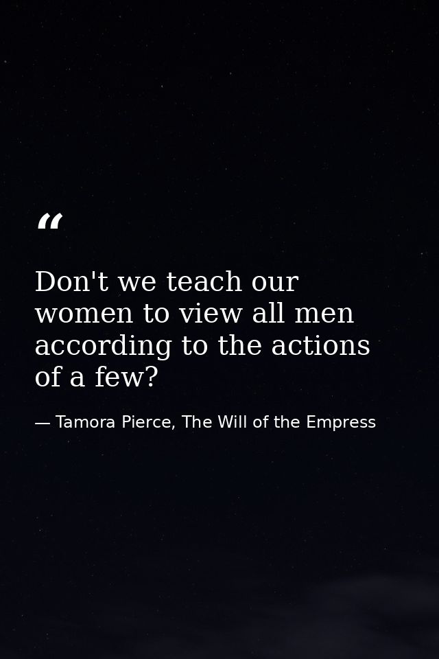 Don't we teach our women to view all men according to the actions of a few? — Tamora Pierce, The Will of the Empress
