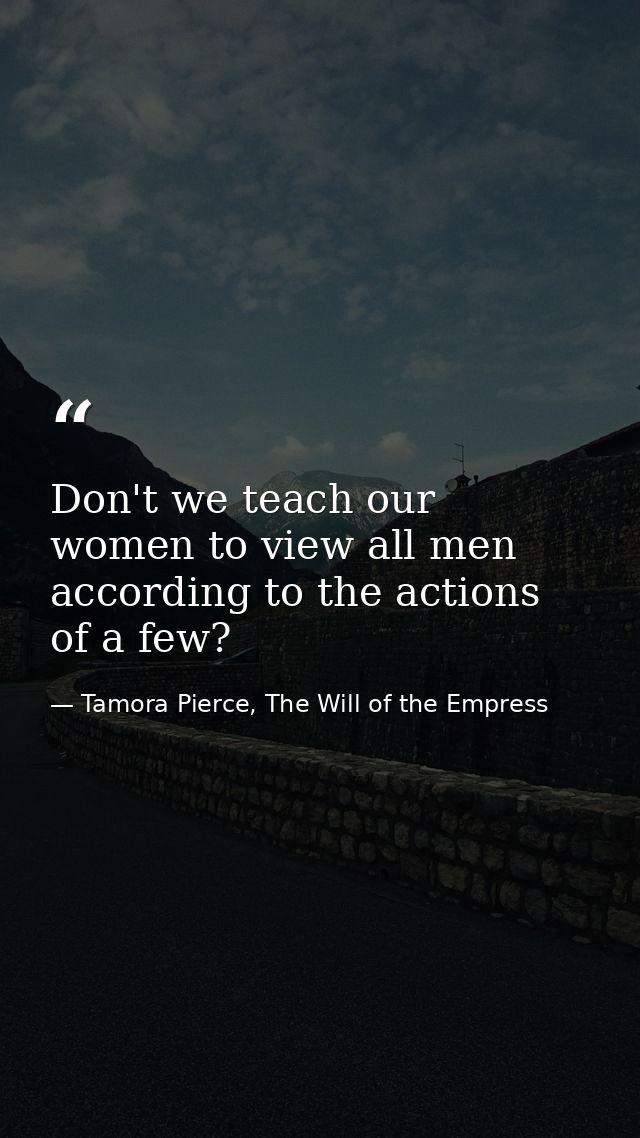 Don't we teach our women to view all men according to the actions of a few? — Tamora Pierce, The Will of the Empress