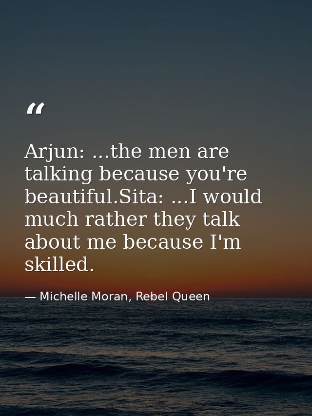 Arjun: ...the men are talking because you're beautiful.Sita: ...I would much rather they talk about me because I'm skill — Michelle Moran, Rebel Queen