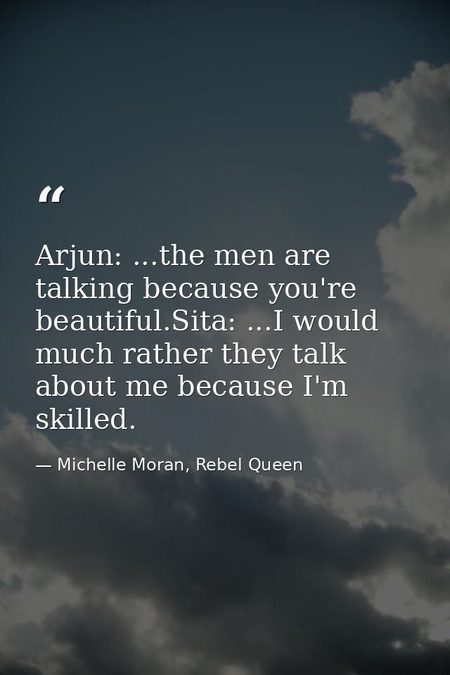 Arjun: ...the men are talking because you're beautiful.Sita: ...I would much rather they talk about me because I'm skill — Michelle Moran, Rebel Queen