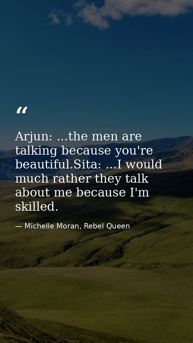 Arjun: ...the men are talking because you're beautiful.Sita: ...I would much rather they talk about me because I'm skill — Michelle Moran, Rebel Queen